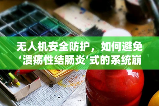 无人机安全防护，如何避免‘溃疡性结肠炎’式的系统崩溃？