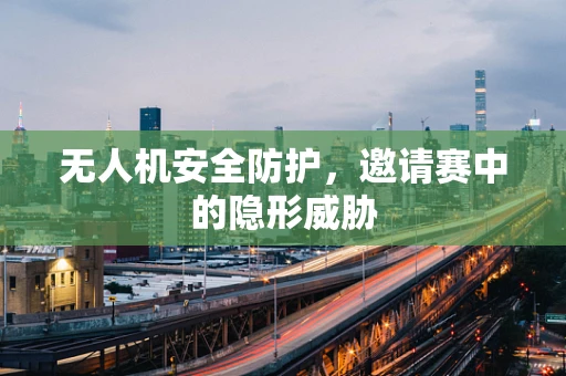 无人机安全防护，邀请赛中的隐形威胁