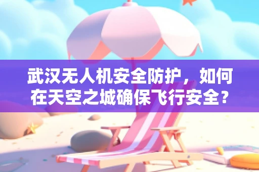 武汉无人机安全防护，如何在天空之城确保飞行安全？