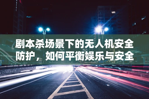 剧本杀场景下的无人机安全防护，如何平衡娱乐与安全？