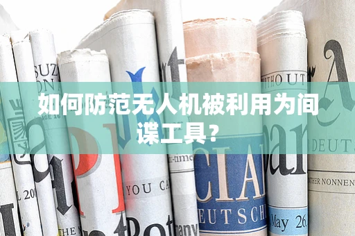 如何防范无人机被利用为间谍工具？