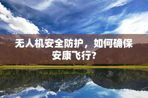 无人机安全防护，如何确保安康飞行？