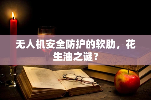 无人机安全防护的软肋，花生油之谜？