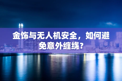 金饰与无人机安全，如何避免意外缠绕？