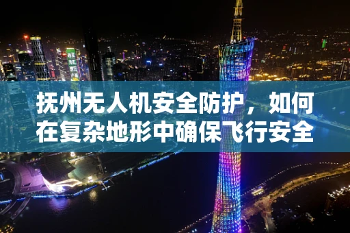 抚州无人机安全防护，如何在复杂地形中确保飞行安全？