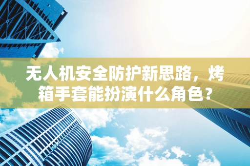 无人机安全防护新思路，烤箱手套能扮演什么角色？