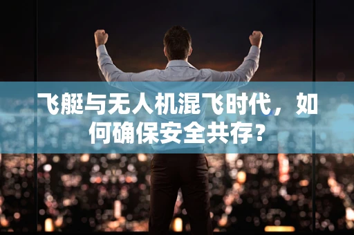 飞艇与无人机混飞时代，如何确保安全共存？