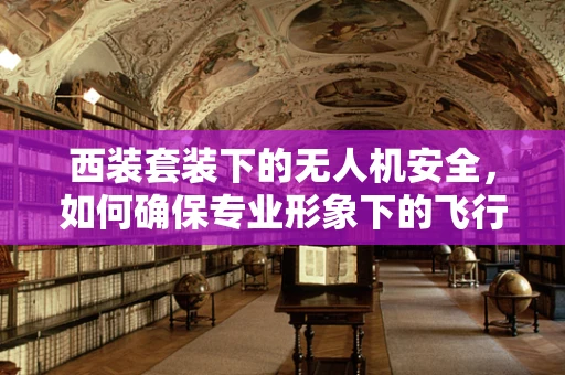 西装套装下的无人机安全，如何确保专业形象下的飞行安全？