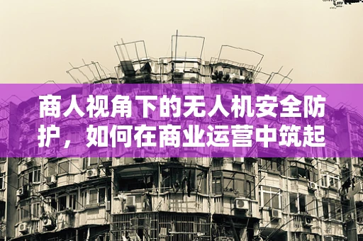 商人视角下的无人机安全防护，如何在商业运营中筑起坚不可摧的防线？