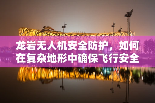 龙岩无人机安全防护，如何在复杂地形中确保飞行安全？