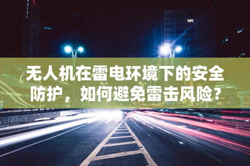 无人机在雷电环境下的安全防护，如何避免雷击风险？