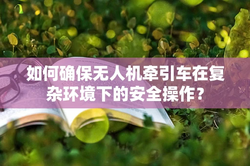 如何确保无人机牵引车在复杂环境下的安全操作？