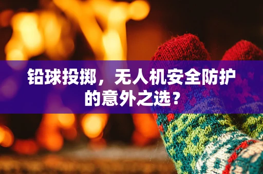 铅球投掷，无人机安全防护的意外之选？