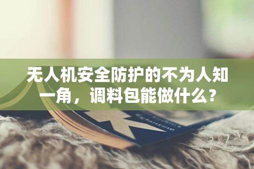 无人机安全防护的不为人知一角，调料包能做什么？