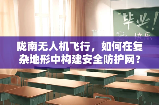 陇南无人机飞行，如何在复杂地形中构建安全防护网？
