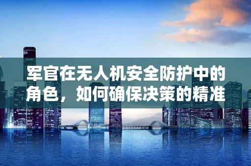 军官在无人机安全防护中的角色，如何确保决策的精准与高效？
