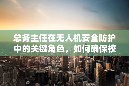 总务主任在无人机安全防护中的关键角色，如何确保校园空域的零事故？
