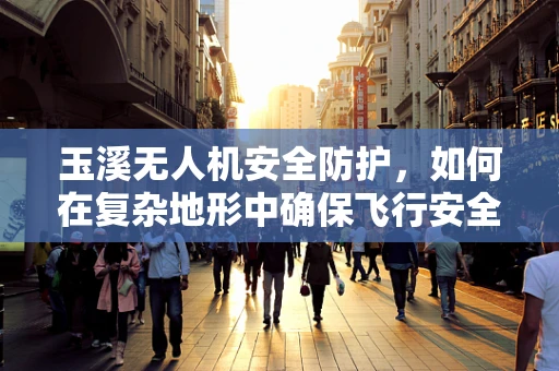 玉溪无人机安全防护，如何在复杂地形中确保飞行安全？