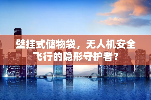 壁挂式储物袋，无人机安全飞行的隐形守护者？