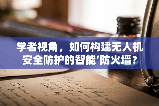 学者视角，如何构建无人机安全防护的智能‘防火墙？