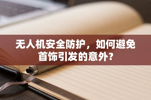 无人机安全防护，如何避免首饰引发的意外？