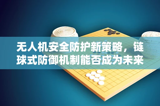 无人机安全防护新策略，链球式防御机制能否成为未来趋势？