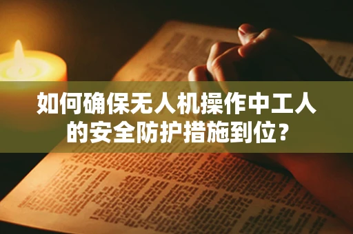 如何确保无人机操作中工人的安全防护措施到位？