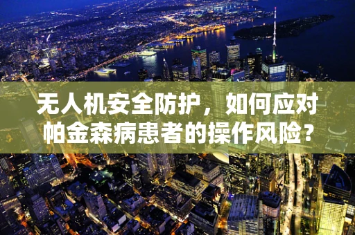 无人机安全防护，如何应对帕金森病患者的操作风险？