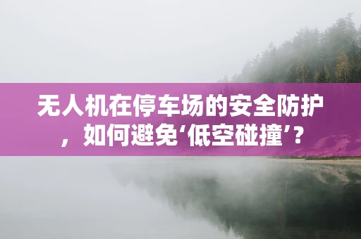 无人机在停车场的安全防护，如何避免‘低空碰撞’？