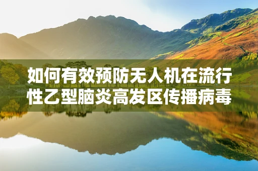如何有效预防无人机在流行性乙型脑炎高发区传播病毒？