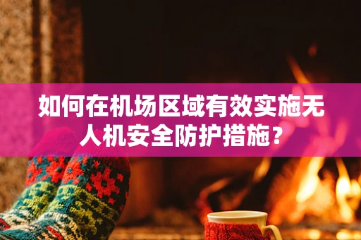 如何在机场区域有效实施无人机安全防护措施？