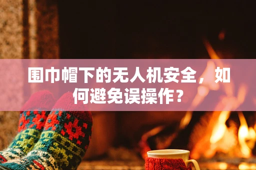 围巾帽下的无人机安全，如何避免误操作？