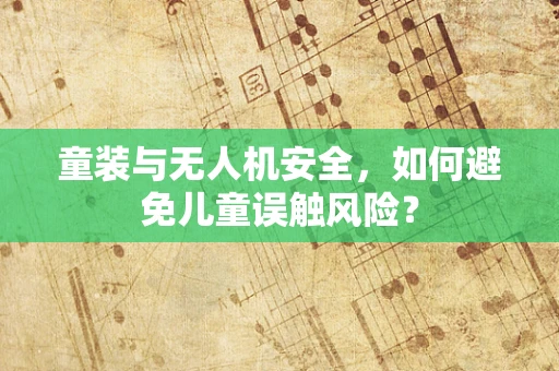 童装与无人机安全，如何避免儿童误触风险？