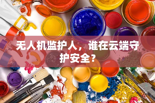 无人机监护人，谁在云端守护安全？