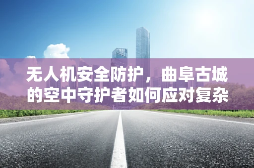 无人机安全防护，曲阜古城的空中守护者如何应对复杂环境挑战？
