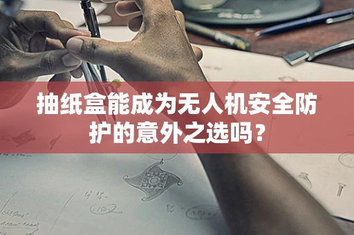抽纸盒能成为无人机安全防护的意外之选吗？
