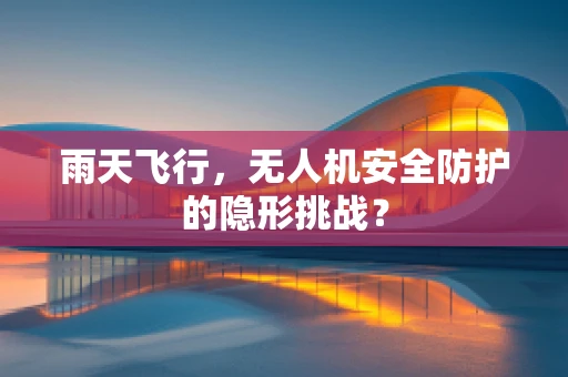 雨天飞行，无人机安全防护的隐形挑战？