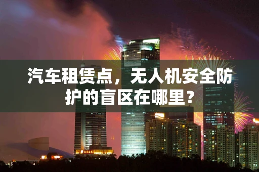 汽车租赁点，无人机安全防护的盲区在哪里？