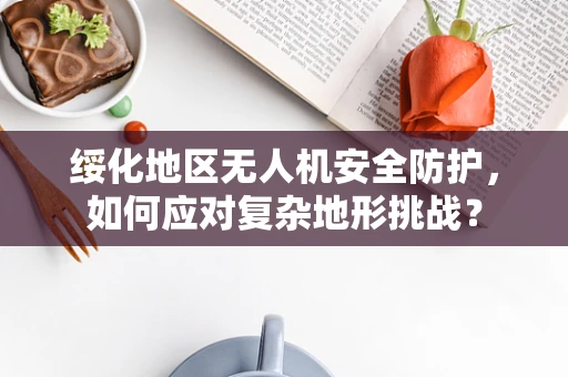 绥化地区无人机安全防护，如何应对复杂地形挑战？