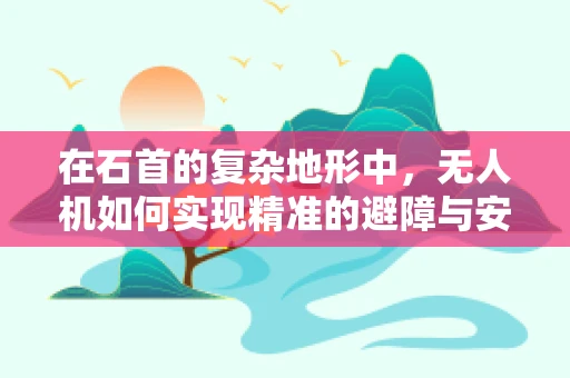 在石首的复杂地形中，无人机如何实现精准的避障与安全防护？