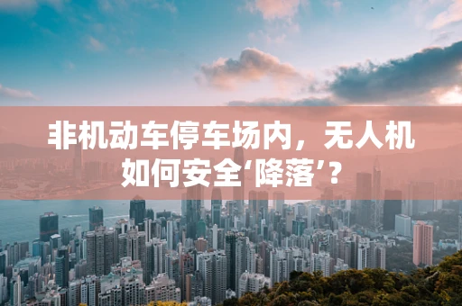 非机动车停车场内，无人机如何安全‘降落’？