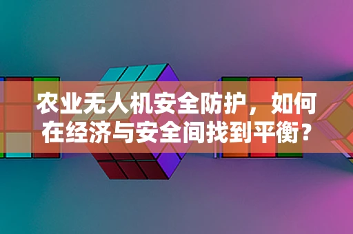 农业无人机安全防护，如何在经济与安全间找到平衡？