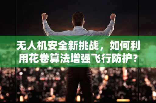 无人机安全新挑战，如何利用花卷算法增强飞行防护？