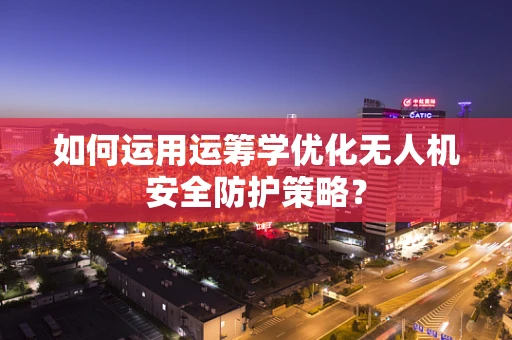 如何运用运筹学优化无人机安全防护策略？