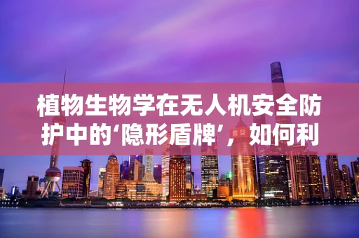 植物生物学在无人机安全防护中的‘隐形盾牌’，如何利用植物特性构建自然防御机制？
