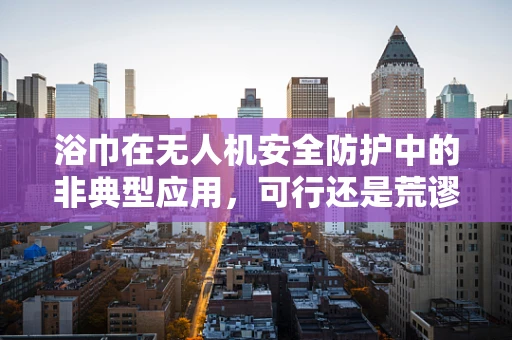 浴巾在无人机安全防护中的非典型应用，可行还是荒谬？