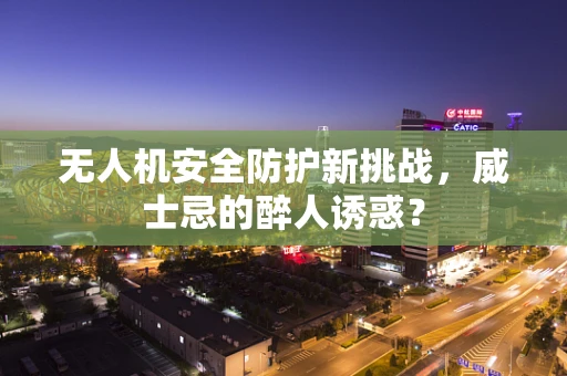 无人机安全防护新挑战，威士忌的醉人诱惑？