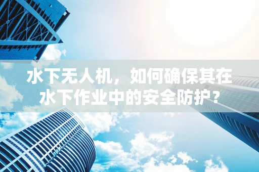 水下无人机，如何确保其在水下作业中的安全防护？