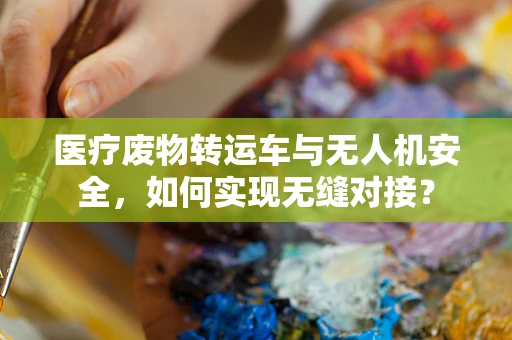 医疗废物转运车与无人机安全，如何实现无缝对接？