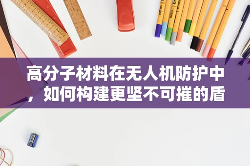 高分子材料在无人机防护中，如何构建更坚不可摧的盾牌？